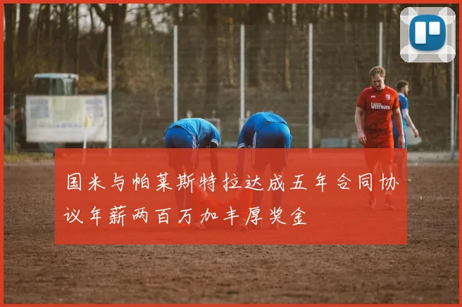 国米与帕莱斯特拉达成五年合同协议年薪两百万加丰厚奖金