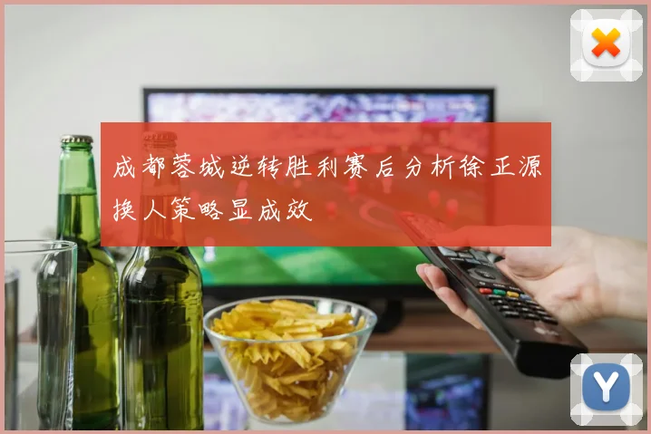成都蓉城逆转胜利赛后分析徐正源换人策略显成效