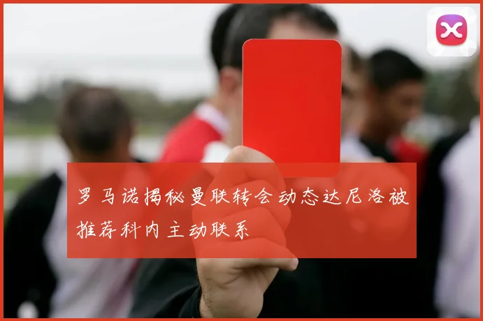罗马诺揭秘曼联转会动态达尼洛被推荐科内主动联系