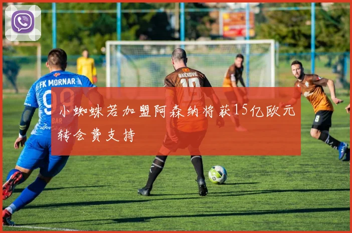 小蜘蛛若加盟阿森纳将获15亿欧元转会费支持