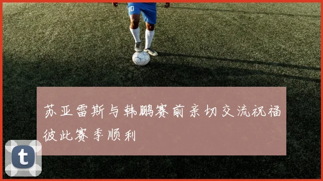 苏亚雷斯与韩鹏赛前亲切交流祝福彼此赛季顺利