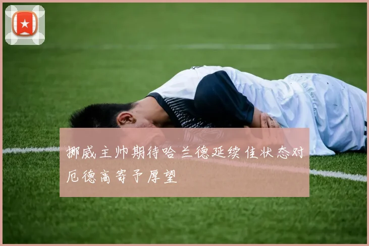挪威主帅期待哈兰德延续佳状态对厄德高寄予厚望