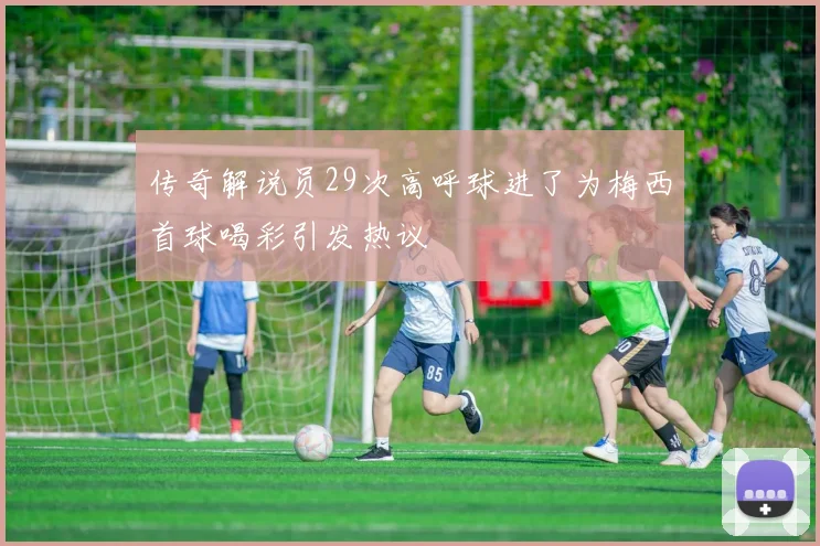 传奇解说员29次高呼球进了为梅西首球喝彩引发热议
