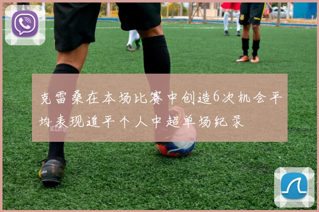 克雷桑在本场比赛中创造6次机会平均表现追平个人中超单场纪录