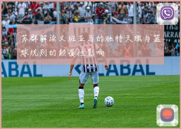 苏群解读文班亚马的独特天赋与篮球规则的颠覆性影响