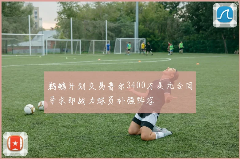 鹈鹕计划交易普尔3400万美元合同寻求即战力球员补强阵容