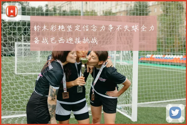 铃木彩艳坚定信念力争不失球全力备战巴西迎接挑战