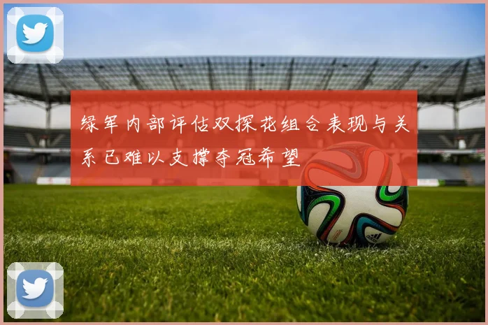 绿军内部评估双探花组合表现与关系已难以支撑夺冠希望