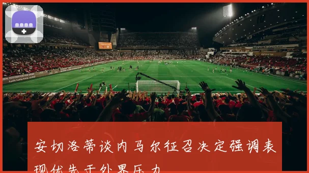 安切洛蒂谈内马尔征召决定强调表现优先于外界压力