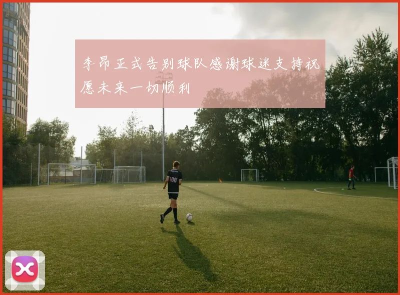 李昂正式告别球队感谢球迷支持祝愿未来一切顺利
