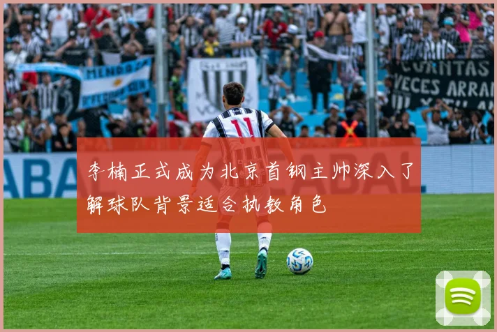 李楠正式成为北京首钢主帅深入了解球队背景适合执教角色