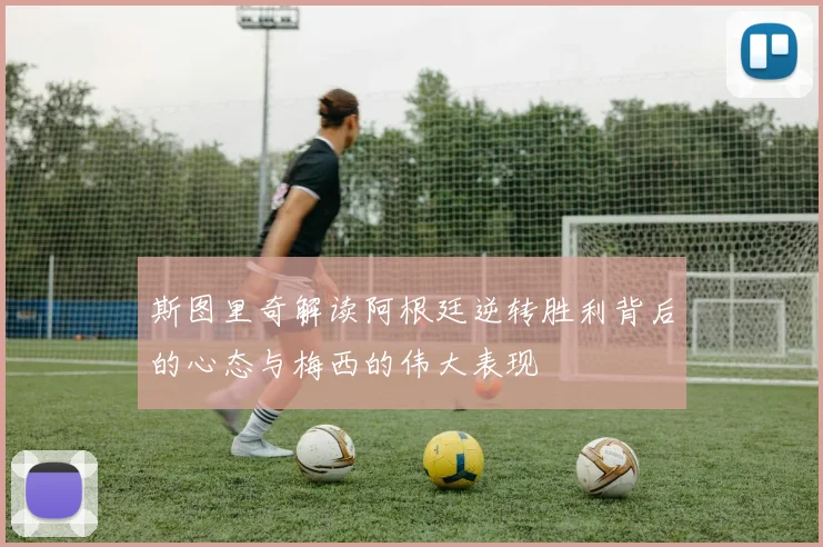 斯图里奇解读阿根廷逆转胜利背后的心态与梅西的伟大表现