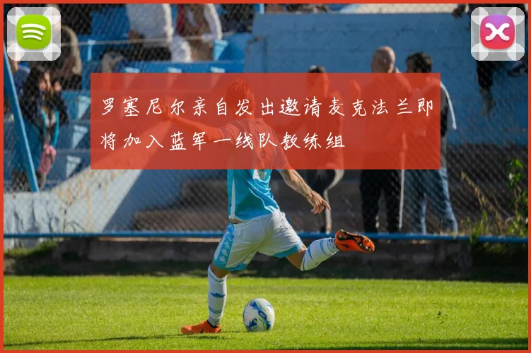 罗塞尼尔亲自发出邀请麦克法兰即将加入蓝军一线队教练组