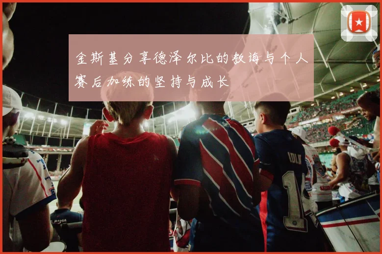 金斯基分享德泽尔比的教诲与个人赛后加练的坚持与成长