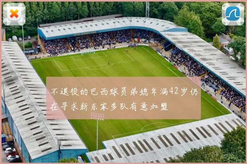 不退役的巴西球员弟媳年满42岁仍在寻求新东家多队有意加盟