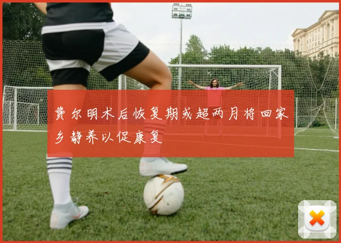 费尔明术后恢复期或超两月将回家乡静养以促康复