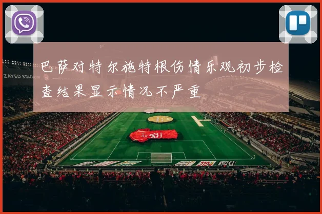 巴萨对特尔施特根伤情乐观初步检查结果显示情况不严重