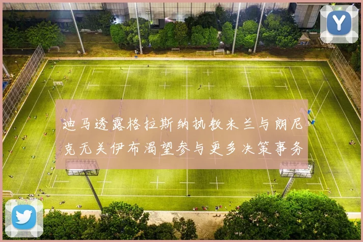 迪马透露格拉斯纳执教米兰与朗尼克无关伊布渴望参与更多决策事务