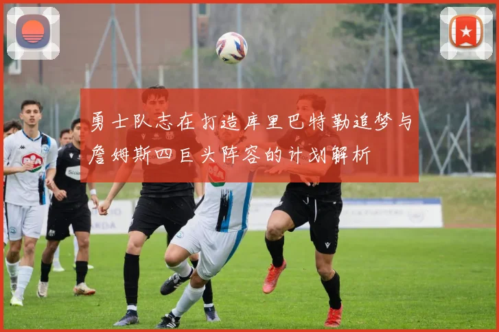 勇士队志在打造库里巴特勒追梦与詹姆斯四巨头阵容的计划解析