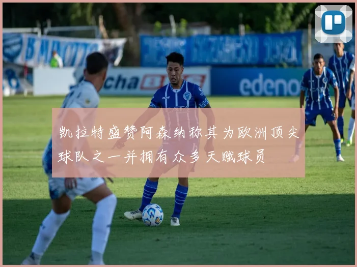 凯拉特盛赞阿森纳称其为欧洲顶尖球队之一并拥有众多天赋球员
