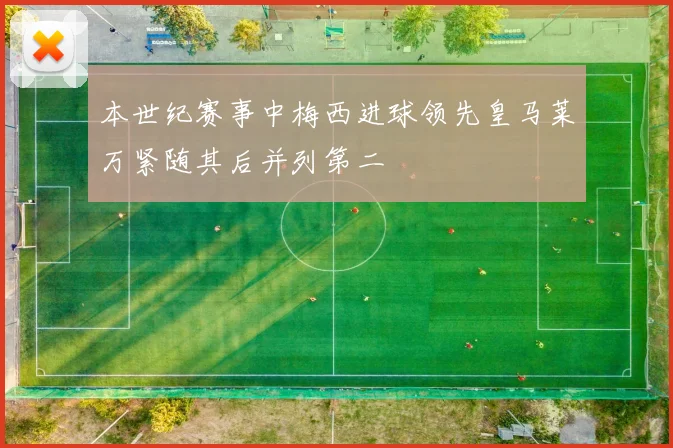 本世纪赛事中梅西进球领先皇马莱万紧随其后并列第二