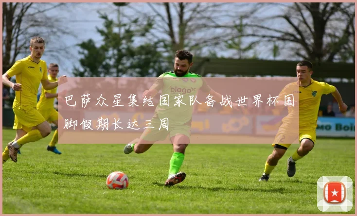 巴萨众星集结国家队备战世界杯国脚假期长达三周