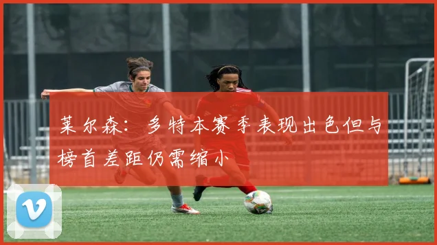 莱尔森：多特本赛季表现出色但与榜首差距仍需缩小