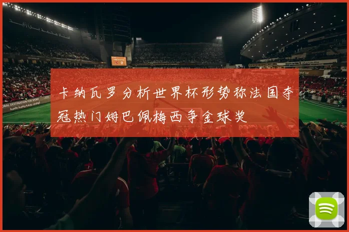 卡纳瓦罗分析世界杯形势称法国夺冠热门姆巴佩梅西争金球奖
