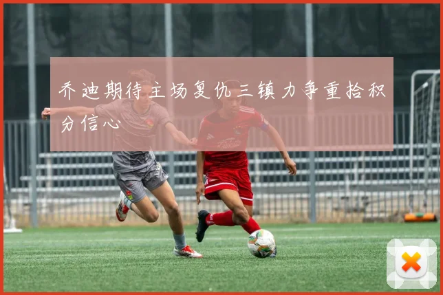 乔迪期待主场复仇三镇力争重拾积分信心