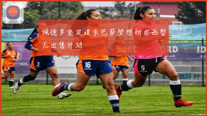 佩德罗坚定追求巴萨梦想切尔西暂无出售计划
