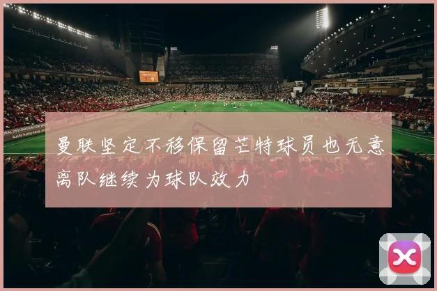 曼联坚定不移保留芒特球员也无意离队继续为球队效力