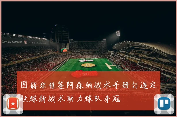 图赫尔借鉴阿森纳战术手册打造定位球新战术助力球队夺冠