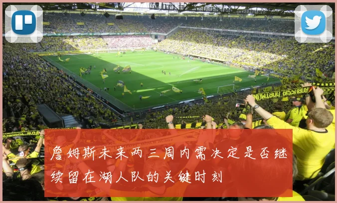 詹姆斯未来两三周内需决定是否继续留在湖人队的关键时刻