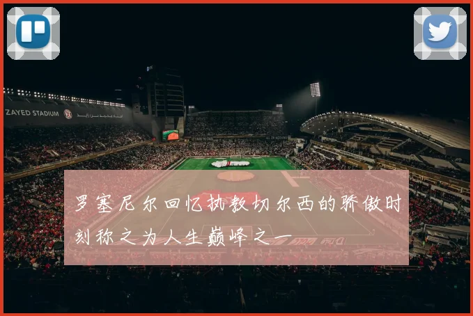 罗塞尼尔回忆执教切尔西的骄傲时刻称之为人生巅峰之一