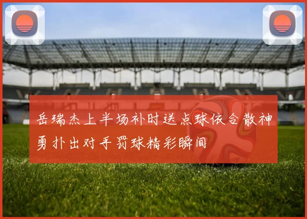 岳瑞杰上半场补时送点球依合散神勇扑出对手罚球精彩瞬间