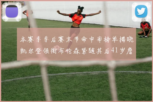 本赛季季后赛末节命中率榜单揭晓凯尔登领衔布伦森紧随其后41岁詹姆斯也在其中
