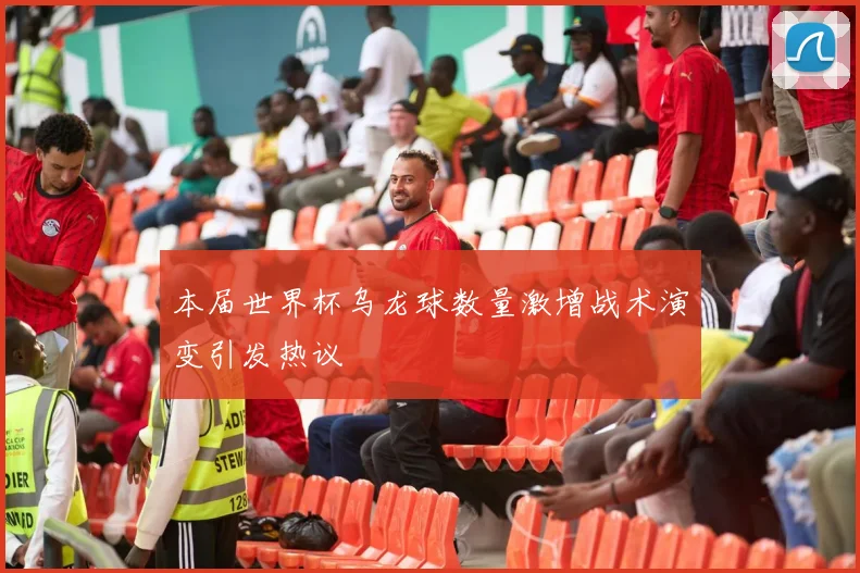 本届世界杯乌龙球数量激增战术演变引发热议