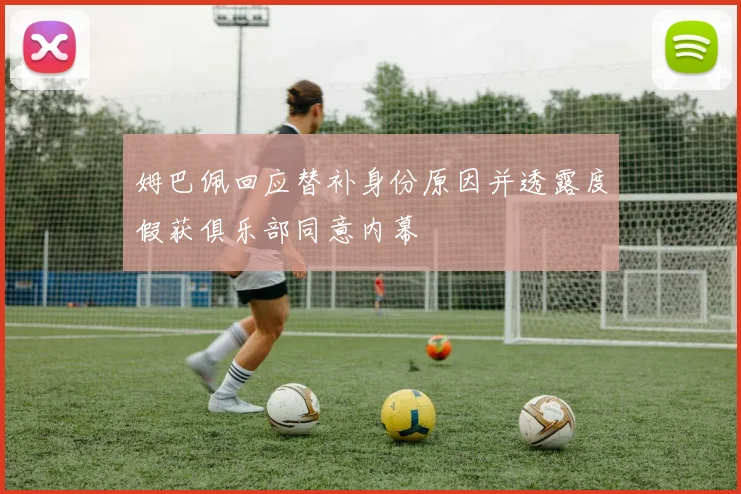 姆巴佩回应替补身份原因并透露度假获俱乐部同意内幕