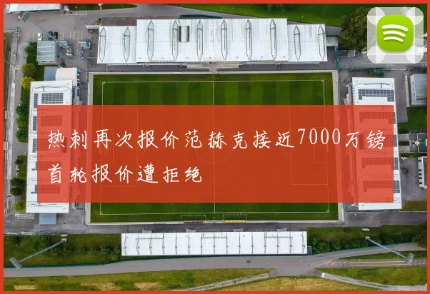 热刺再次报价范赫克接近7000万镑首轮报价遭拒绝
