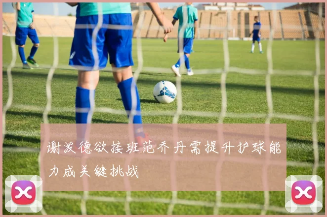 谢泼德欲接班范乔丹需提升护球能力成关键挑战